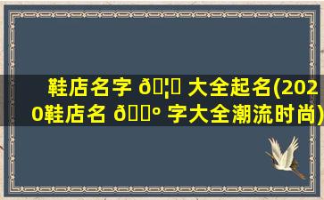 鞋店名字 🦊 大全起名(2020鞋店名 🐺 字大全潮流时尚)